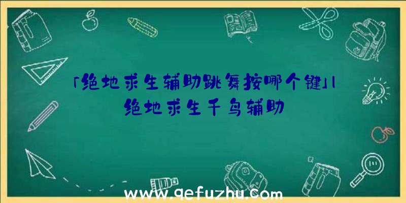 「绝地求生辅助跳舞按哪个键」|绝地求生千鸟辅助